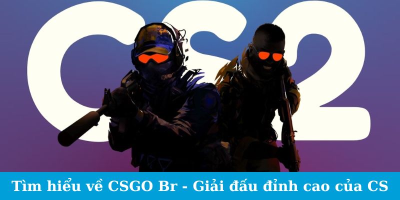 Tìm hiểu về CSGO Br - Giải đấu đỉnh cao của CS